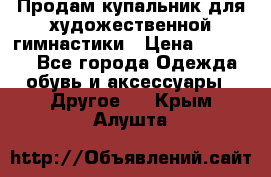 Продам купальник для художественной гимнастики › Цена ­ 18 000 - Все города Одежда, обувь и аксессуары » Другое   . Крым,Алушта